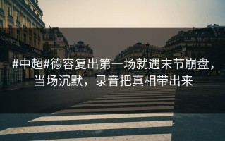 #中超#德容复出第一场就遇末节崩盘，当场沉默，录音把真相带出来