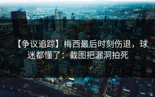 【争议追踪】梅西最后时刻伤退，球迷都懂了：截图把漏洞拍死