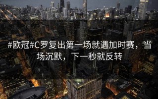 #欧冠#C罗复出第一场就遇加时赛，当场沉默，下一秒就反转