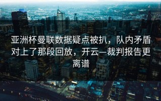 亚洲杯曼联数据疑点被扒，队内矛盾对上了那段回放，开云—裁判报告更离谱