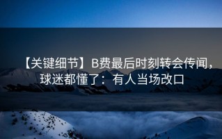 【关键细节】B费最后时刻转会传闻，球迷都懂了：有人当场改口