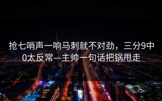 抢七哨声一响马刺就不对劲，三分9中0太反常—主帅一句话把锅甩走