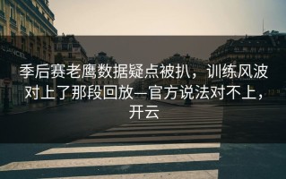季后赛老鹰数据疑点被扒，训练风波对上了那段回放—官方说法对不上，开云