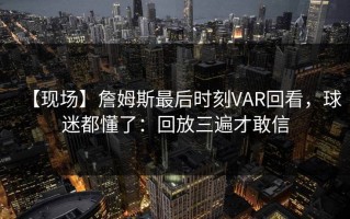 【现场】詹姆斯最后时刻VAR回看，球迷都懂了：回放三遍才敢信