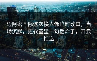 迈阿密国际这次换人像临时改口，当场沉默，更衣室里一句话炸了，开云推送