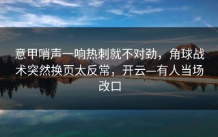 意甲哨声一响热刺就不对劲，角球战术突然换页太反常，开云—有人当场改口