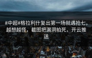 #中超#格拉利什复出第一场就遇抢七，越想越怪，截图把漏洞拍死，开云推送