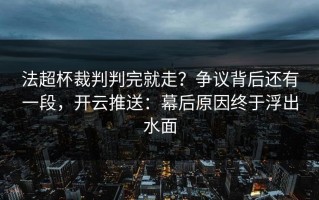 法超杯裁判判完就走？争议背后还有一段，开云推送：幕后原因终于浮出水面