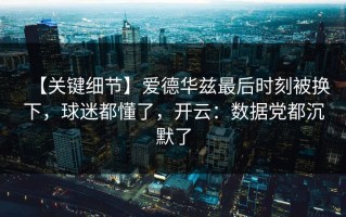 【关键细节】爱德华兹最后时刻被换下，球迷都懂了，开云：数据党都沉默了