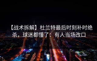 【战术拆解】杜兰特最后时刻补时绝杀，球迷都懂了：有人当场改口