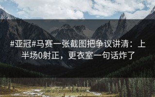 #亚冠#马赛一张截图把争议讲清：上半场0射正，更衣室一句话炸了