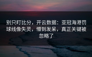 别只盯比分，开云数据：亚冠海港罚球线像失灵，懵到发呆，真正关键被忽略了
