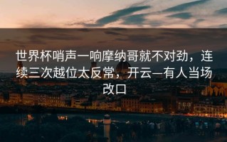 世界杯哨声一响摩纳哥就不对劲，连续三次越位太反常，开云—有人当场改口