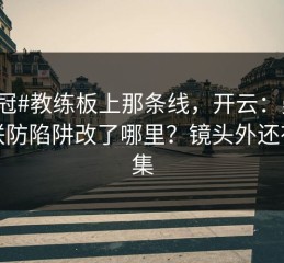 #亚冠#教练板上那条线，开云：曼联把联防陷阱改了哪里？镜头外还有续集