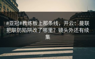 #亚冠#教练板上那条线，开云：曼联把联防陷阱改了哪里？镜头外还有续集