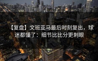 【复盘】文班亚马最后时刻复出，球迷都懂了：细节比比分更刺眼