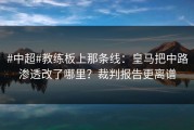 #中超#教练板上那条线：皇马把中路渗透改了哪里？裁判报告更离谱