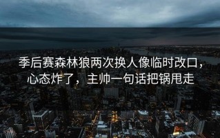 季后赛森林狼两次换人像临时改口，心态炸了，主帅一句话把锅甩走