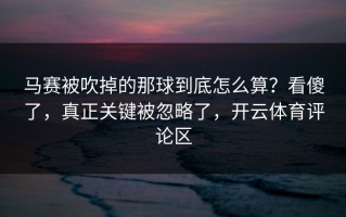 马赛被吹掉的那球到底怎么算？看傻了，真正关键被忽略了，开云体育评论区