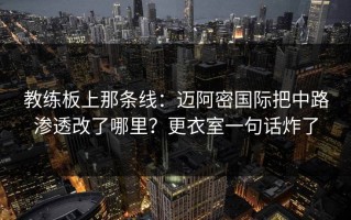 教练板上那条线：迈阿密国际把中路渗透改了哪里？更衣室一句话炸了