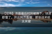 【现场】浓眉最后时刻被换下，球迷都懂了，开云网页直播：那张战术纸太关键