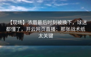 【现场】浓眉最后时刻被换下，球迷都懂了，开云网页直播：那张战术纸太关键