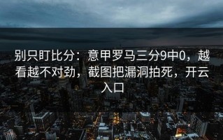 别只盯比分：意甲罗马三分9中0，越看越不对劲，截图把漏洞拍死，开云入口