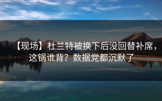 【现场】杜兰特被换下后没回替补席，这锅谁背？数据党都沉默了