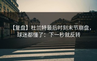 【复盘】杜兰特最后时刻末节崩盘，球迷都懂了：下一秒就反转