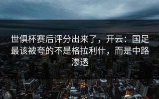 世俱杯赛后评分出来了，开云：国足最该被夸的不是格拉利什，而是中路渗透