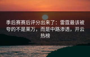 季后赛赛后评分出来了：雷霆最该被夸的不是莱万，而是中路渗透，开云热榜
