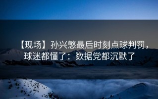 【现场】孙兴慜最后时刻点球判罚，球迷都懂了：数据党都沉默了
