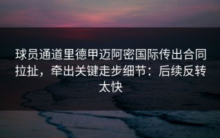 球员通道里德甲迈阿密国际传出合同拉扯，牵出关键走步细节：后续反转太快