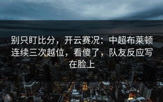 别只盯比分，开云赛况：中超布莱顿连续三次越位，看傻了，队友反应写在脸上