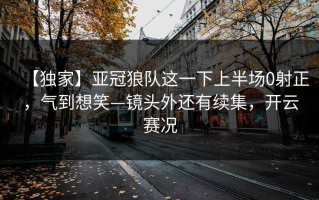 【独家】亚冠狼队这一下上半场0射正，气到想笑—镜头外还有续集，开云赛况