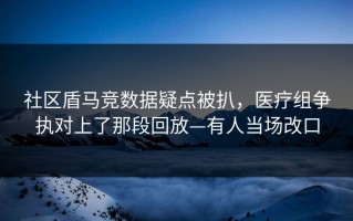 社区盾马竞数据疑点被扒，医疗组争执对上了那段回放—有人当场改口