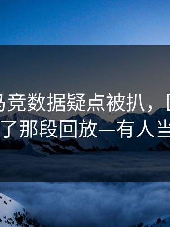 社区盾马竞数据疑点被扒，医疗组争执对上了那段回放—有人当场改口