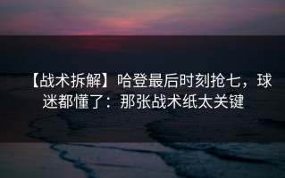 【战术拆解】哈登最后时刻抢七，球迷都懂了：那张战术纸太关键