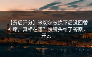 【赛后评分】米切尔被换下后没回替补席，真相在哪？慢镜头给了答案，开云