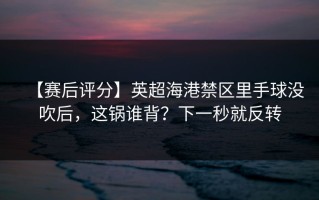 【赛后评分】英超海港禁区里手球没吹后，这锅谁背？下一秒就反转