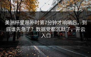 美洲杯里昂补时第7分钟才响哨后，到底谁先急了？数据党都沉默了，开云入口