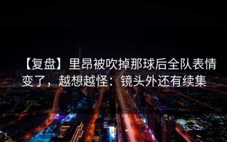 【复盘】里昂被吹掉那球后全队表情变了，越想越怪：镜头外还有续集