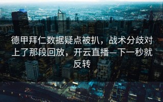 德甲拜仁数据疑点被扒，战术分歧对上了那段回放，开云直播—下一秒就反转