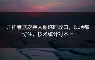 开拓者这次换人像临时改口，现场都愣住，技术统计对不上