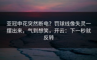 亚冠申花突然断电？罚球线像失灵一摆出来，气到想笑，开云：下一秒就反转