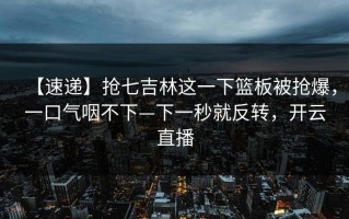 【速递】抢七吉林这一下篮板被抢爆，一口气咽不下—下一秒就反转，开云直播