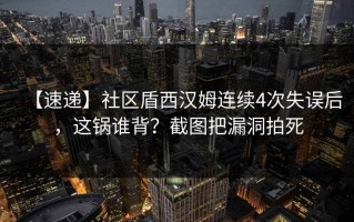 【速递】社区盾西汉姆连续4次失误后，这锅谁背？截图把漏洞拍死