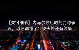 【关键细节】内马尔最后时刻罚球争议，球迷都懂了：镜头外还有续集