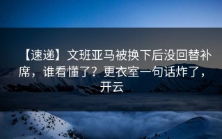 【速递】文班亚马被换下后没回替补席，谁看懂了？更衣室一句话炸了，开云