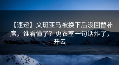 【速递】文班亚马被换下后没回替补席，谁看懂了？更衣室一句话炸了，开云
